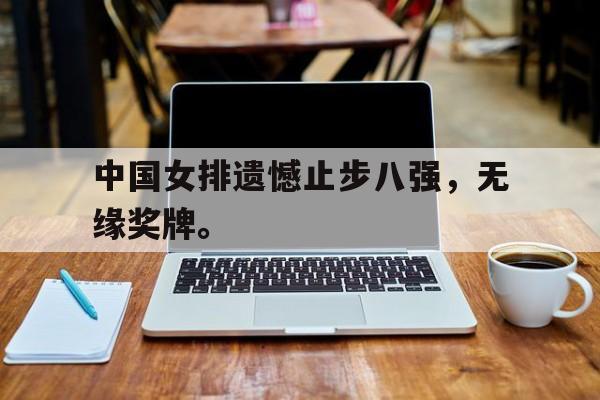 开云综合app登录入口-中国女排遗憾止步八强，无缘奖牌。后缀