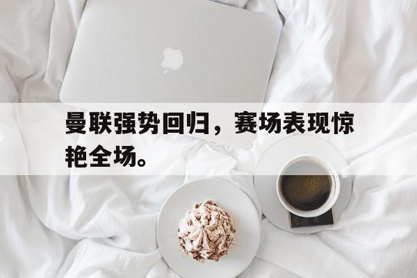 开云综合app官方官网-曼联强势回归，赛场表现惊艳全场。后缀