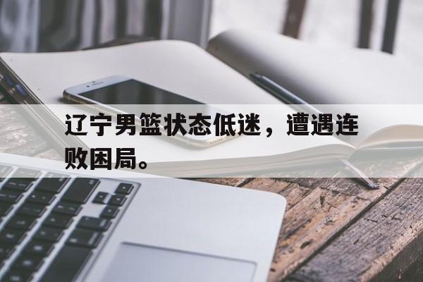 辽宁男篮状态低迷，遭遇连败困局。