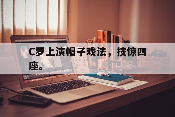 开云综合app官方官网-C罗上演帽子戏法，技惊四座。