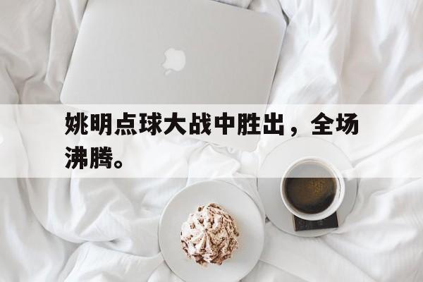 开云综合app登录入口-姚明点球大战中胜出，全场沸腾。