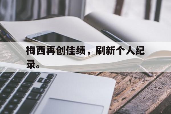 开云综合app官方官网-梅西再创佳绩，刷新个人纪录。