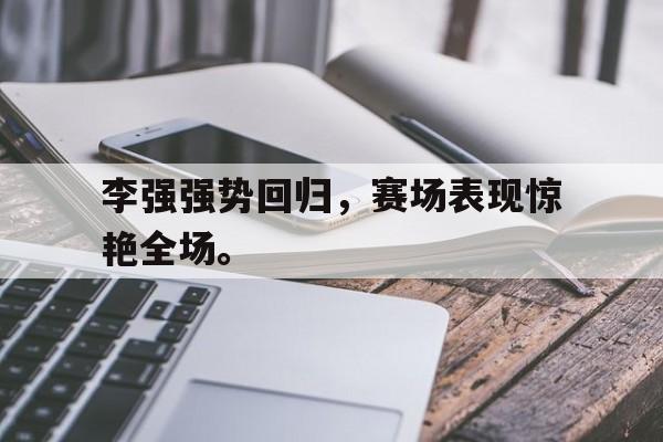 开云综合app登录入口-李强强势回归，赛场表现惊艳全场。