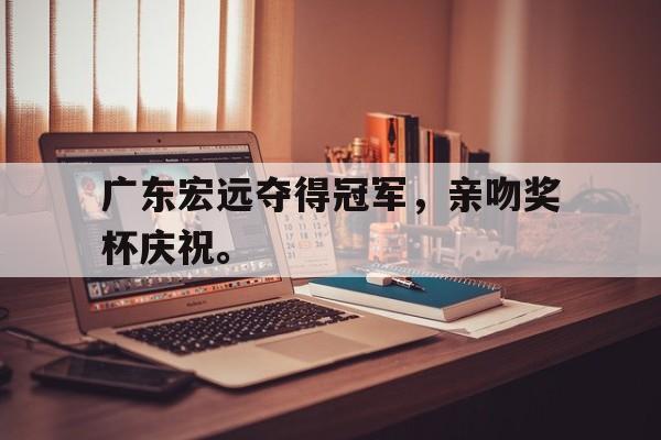 开云综合app登录入口-广东宏远夺得冠军，亲吻奖杯庆祝。