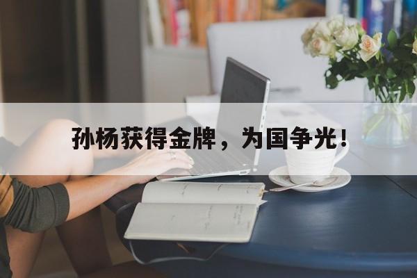 开云综合app官方官网-孙杨获得金牌，为国争光！