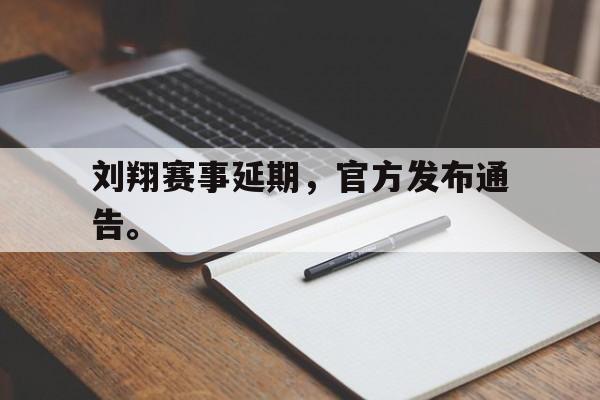 开云综合app登录入口-刘翔赛事延期，官方发布通告。