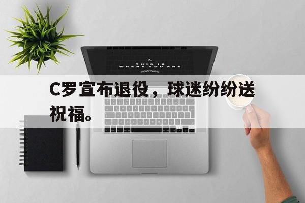 开云综合app官方官网-C罗宣布退役，球迷纷纷送祝福。