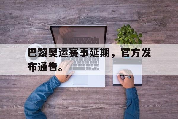 开云综合app官方官网-巴黎奥运赛事延期，官方发布通告。