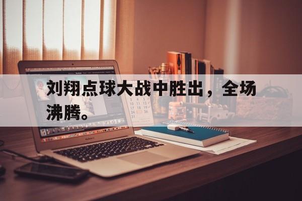 开云综合app登录入口-刘翔点球大战中胜出，全场沸腾。
