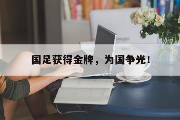 开云综合app官方官网-国足获得金牌，为国争光！