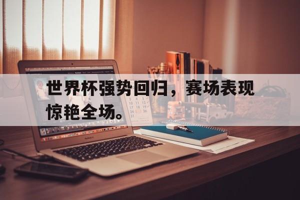 开云综合app登录入口-世界杯强势回归，赛场表现惊艳全场。