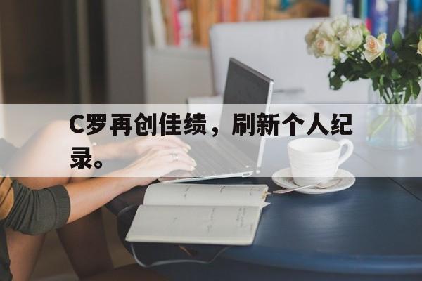 开云综合app官方官网-C罗再创佳绩，刷新个人纪录。