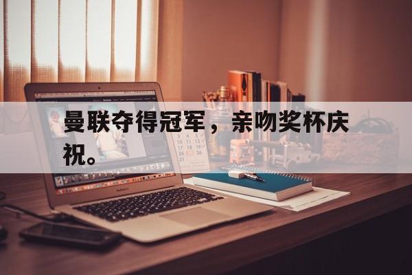 开云综合app登录入口-曼联夺得冠军，亲吻奖杯庆祝。