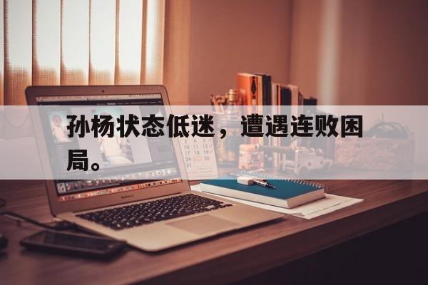 开云综合app登录入口-孙杨状态低迷，遭遇连败困局。
