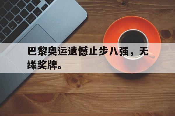 开云综合app登录入口-巴黎奥运遗憾止步八强，无缘奖牌。