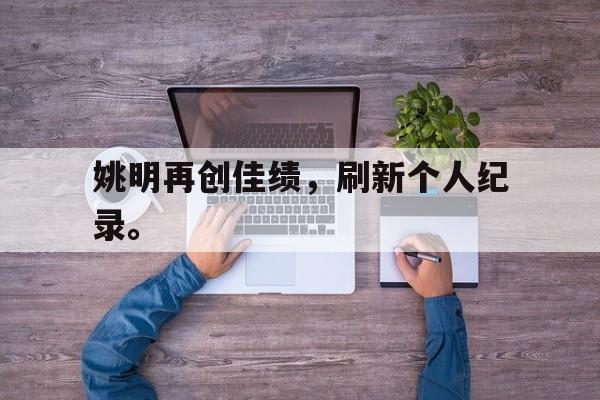 开云综合app登录入口-姚明再创佳绩，刷新个人纪录。