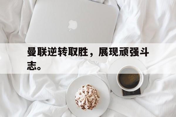 开云综合app官方官网-曼联逆转取胜，展现顽强斗志。