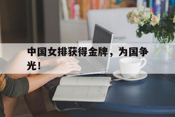 开云综合app官方官网-中国女排获得金牌，为国争光！