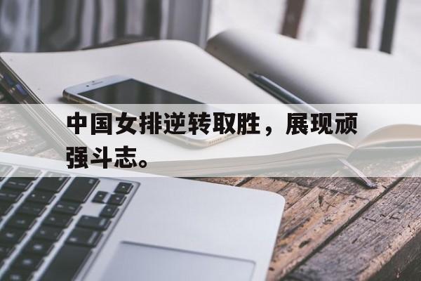 开云综合app登录入口-中国女排逆转取胜，展现顽强斗志。