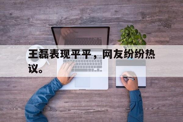开云综合app官方官网-王磊表现平平，网友纷纷热议。