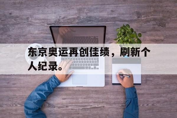 开云综合app登录入口-东京奥运再创佳绩，刷新个人纪录。