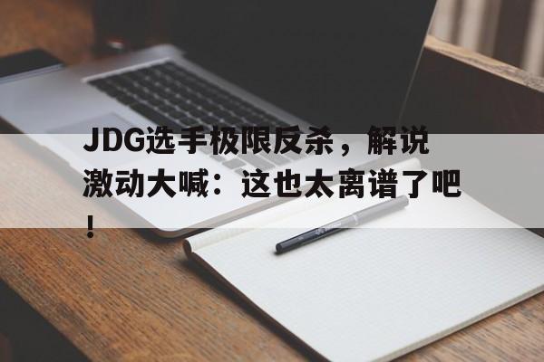 JDG选手极限反杀，解说激动大喊：这也太离谱了吧！