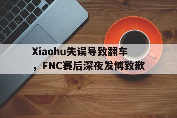 Xiaohu失误导致翻车，FNC赛后深夜发博致歉