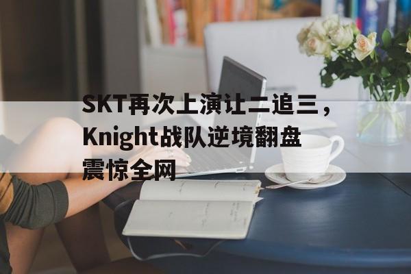 SKT再次上演让二追三，Knight战队逆境翻盘震惊全网