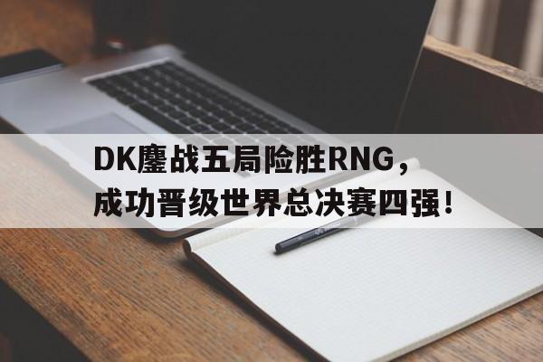 DK鏖战五局险胜RNG，成功晋级世界总决赛四强！