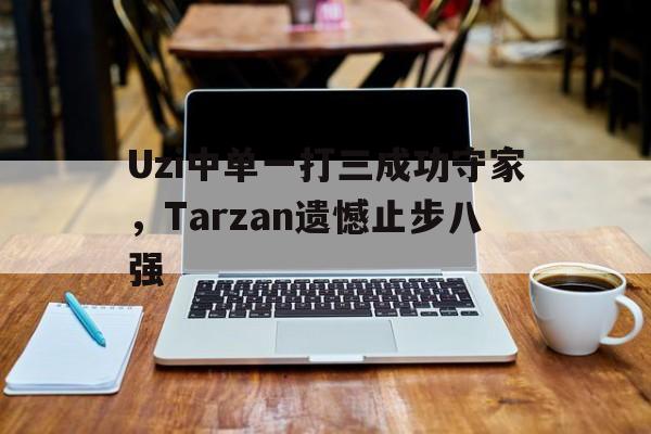 Uzi中单一打三成功守家，Tarzan遗憾止步八强