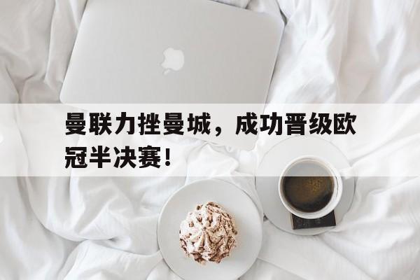 开云综合app官方官网-曼联力挫曼城，成功晋级欧冠半决赛！