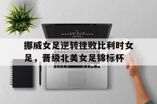 开云综合app登录入口-挪威女足逆转挫败比利时女足，晋级北美女足锦标杯