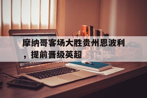 开云综合app登录入口-摩纳哥客场大胜贵州恩波利，提前晋级英超