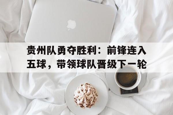 开云综合app登录入口-贵州队勇夺胜利：前锋连入五球，带领球队晋级下一轮