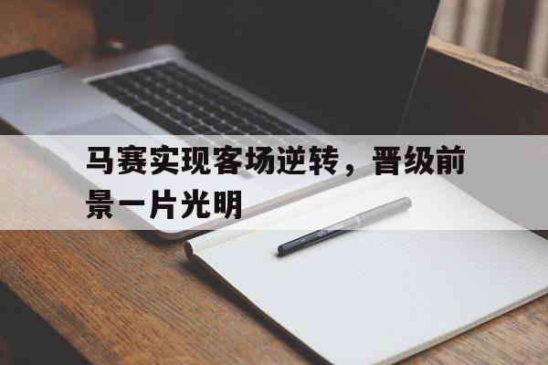 开云综合app登录入口-马赛实现客场逆转，晋级前景一片光明