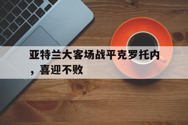 开云综合app登录入口-亚特兰大客场战平克罗托内，喜迎不败
