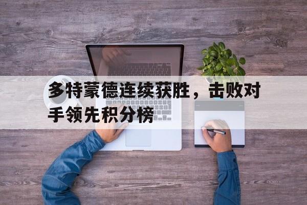 开云综合app登录入口-多特蒙德连续获胜，击败对手领先积分榜