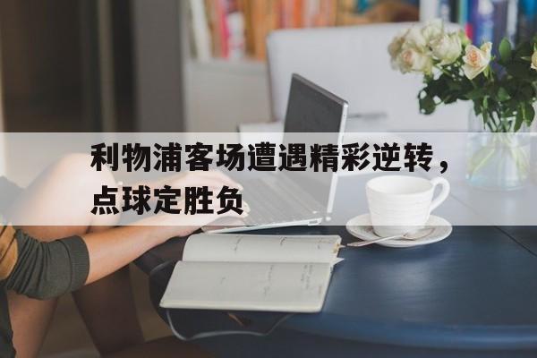 开云综合app登录入口-利物浦客场遭遇精彩逆转，点球定胜负