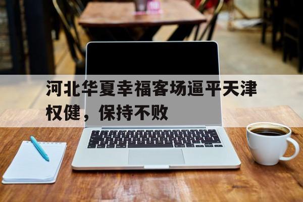 开云综合app登录入口-河北华夏幸福客场逼平天津权健，保持不败